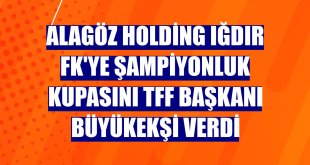 Alagöz Holding Iğdır FK'ye şampiyonluk kupasını TFF Başkanı Büyükekşi verdi