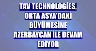TAV Technologies, Orta Asya'daki büyümesine Azerbaycan ile devam ediyor