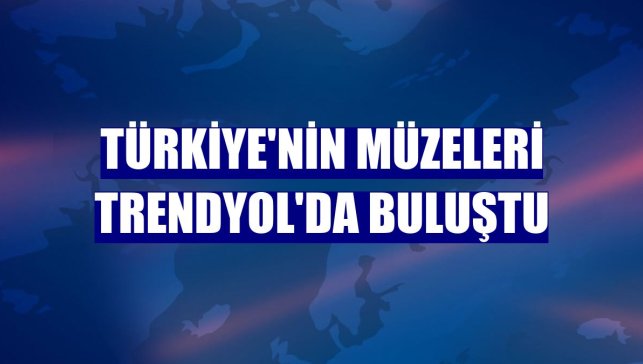 Türkiye'nin Müzeleri Trendyol'da buluştu