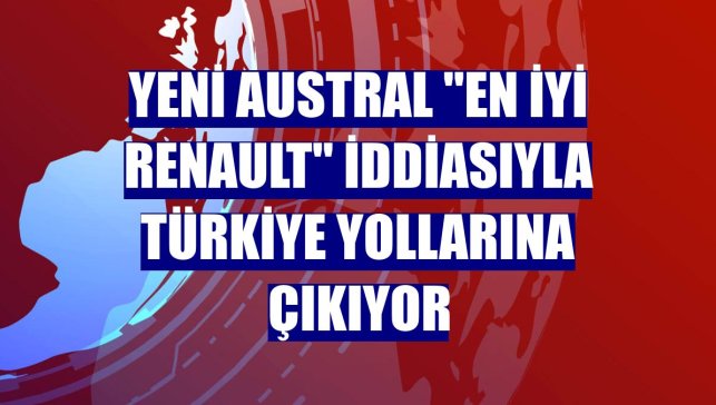 Yeni Austral "en iyi Renault" iddiasıyla Türkiye yollarına çıkıyor