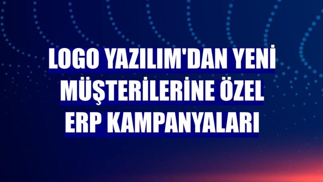 Logo Yazılım'dan yeni müşterilerine özel ERP kampanyaları