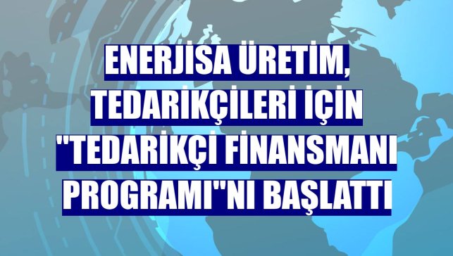 Enerjisa Üretim, tedarikçileri için "Tedarikçi Finansmanı Programı"nı başlattı