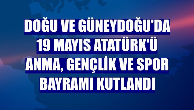 Doğu ve Güneydoğu'da 19 Mayıs Atatürk'ü Anma, Gençlik ve Spor Bayramı kutlandı