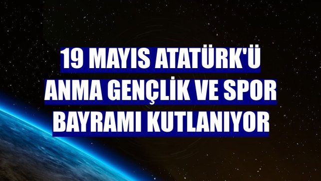19 Mayıs Atatürk'ü Anma Gençlik ve Spor Bayramı kutlanıyor