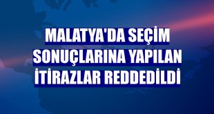 Malatya'da seçim sonuçlarına yapılan itirazlar reddedildi