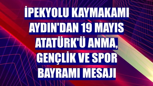 İpekyolu Kaymakamı Aydın'dan 19 Mayıs Atatürk'ü Anma, Gençlik ve Spor Bayramı mesajı