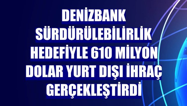 DenizBank sürdürülebilirlik hedefiyle 610 milyon dolar yurt dışı ihraç gerçekleştirdi