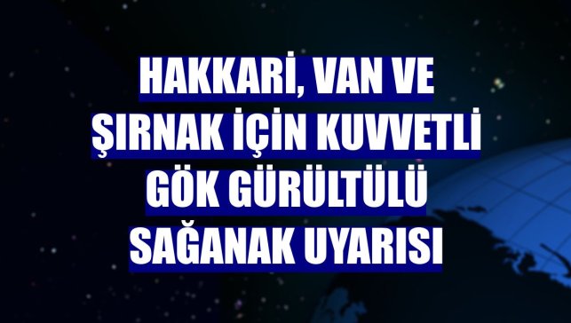 Hakkari, Van ve Şırnak için kuvvetli gök gürültülü sağanak uyarısı
