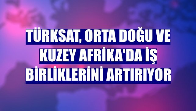 Türksat, Orta Doğu ve Kuzey Afrika'da iş birliklerini artırıyor