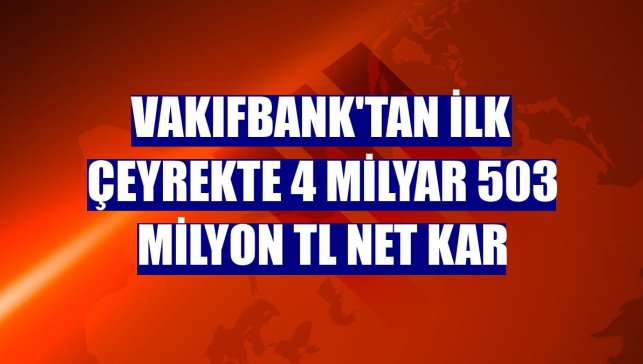 VakıfBank'tan ilk çeyrekte 4 milyar 503 milyon TL net kar