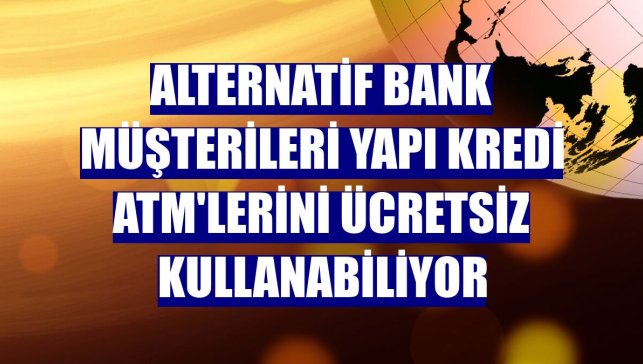 Alternatif Bank müşterileri Yapı Kredi ATM'lerini ücretsiz kullanabiliyor