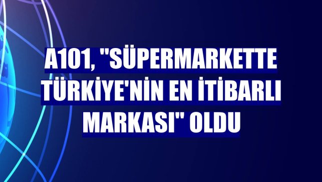 A101, "süpermarkette Türkiye'nin en itibarlı markası" oldu