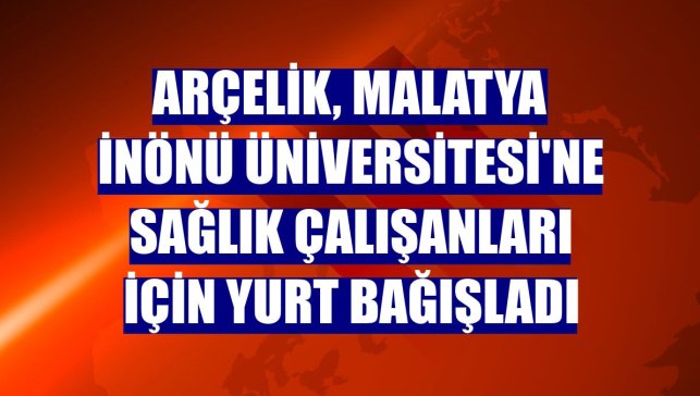Arçelik, Malatya İnönü Üniversitesi'ne sağlık çalışanları için yurt bağışladı