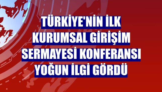 Türkiye'nin ilk Kurumsal Girişim Sermayesi Konferansı yoğun ilgi gördü