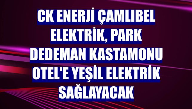 CK Enerji Çamlıbel Elektrik, Park Dedeman Kastamonu Otel'e yeşil elektrik sağlayacak