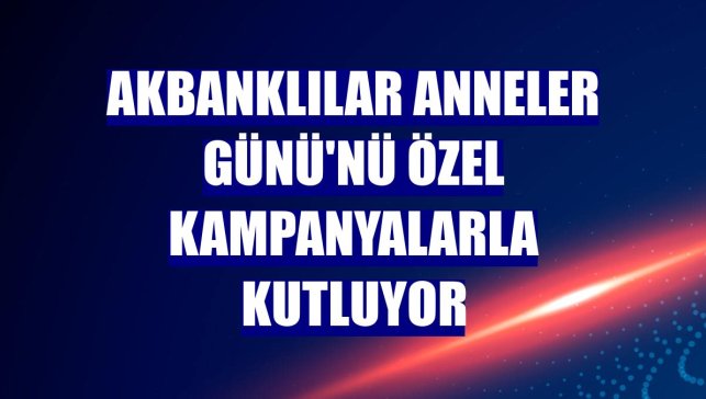 Akbanklılar Anneler Günü'nü özel kampanyalarla kutluyor