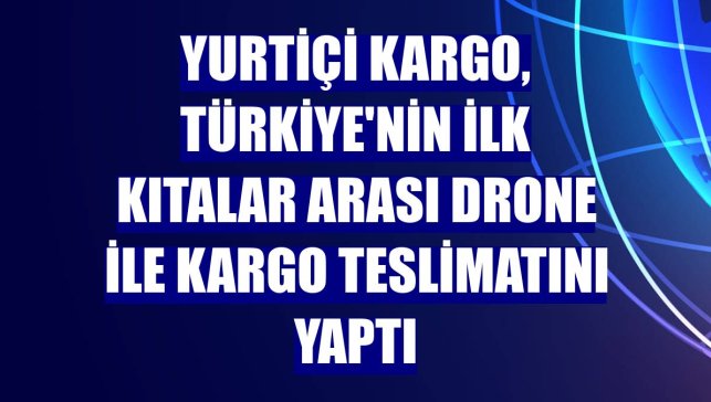 Yurtiçi Kargo, Türkiye'nin ilk kıtalar arası drone ile kargo teslimatını yaptı