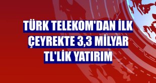 Türk Telekom'dan ilk çeyrekte 3,3 milyar TL'lik yatırım
