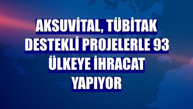 Aksuvital, TÜBİTAK destekli projelerle 93 ülkeye ihracat yapıyor