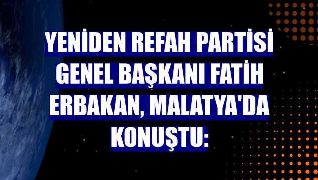 Yeniden Refah Partisi Genel Başkanı Fatih Erbakan, Malatya'da konuştu: