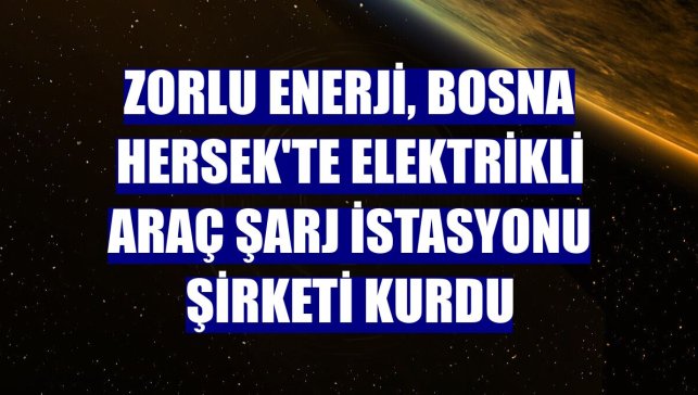 Zorlu Enerji, Bosna Hersek'te elektrikli araç şarj istasyonu şirketi kurdu