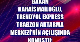 Bakan Karaismailoğlu, Trendyol Express Trabzon Aktarma Merkezi'nin açılışında konuştu: