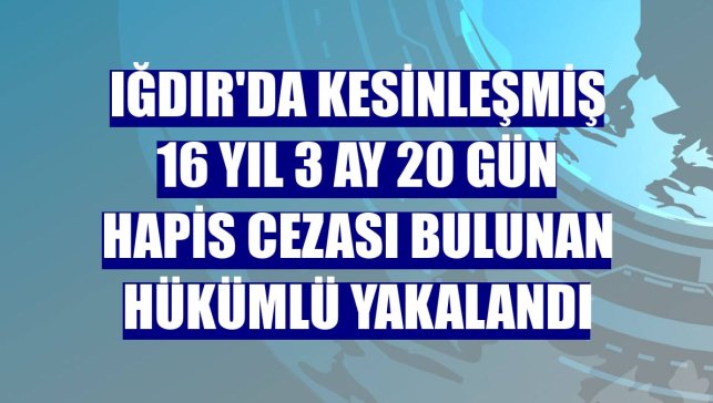 Iğdır'da kesinleşmiş 16 yıl 3 ay 20 gün hapis cezası bulunan hükümlü yakalandı