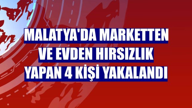 Malatya'da marketten ve evden hırsızlık yapan 4 kişi yakalandı