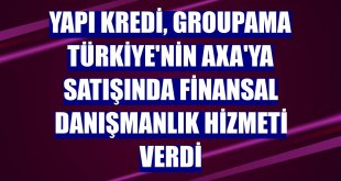 Yapı Kredi, Groupama Türkiye'nin Axa'ya satışında finansal danışmanlık hizmeti verdi
