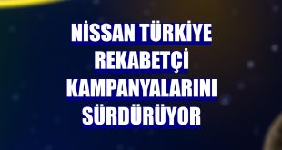 Nissan Türkiye rekabetçi kampanyalarını sürdürüyor