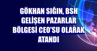 Gökhan Sığın, BSH Gelişen Pazarlar Bölgesi CEO'su olarak atandı