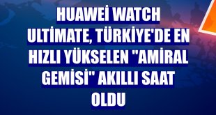 Huawei Watch Ultimate, Türkiye'de en hızlı yükselen 'amiral gemisi' akıllı saat oldu