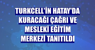 Turkcell'in Hatay'da kuracağı Çağrı ve Mesleki Eğitim Merkezi tanıtıldı