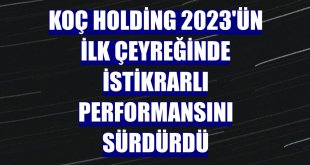 Koç Holding 2023'ün ilk çeyreğinde istikrarlı performansını sürdürdü