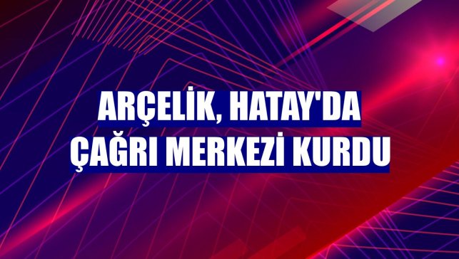 Arçelik, Hatay'da çağrı merkezi kurdu