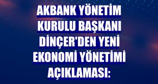 Akbank Yönetim Kurulu Başkanı Dinçer'den yeni ekonomi yönetimi açıklaması: