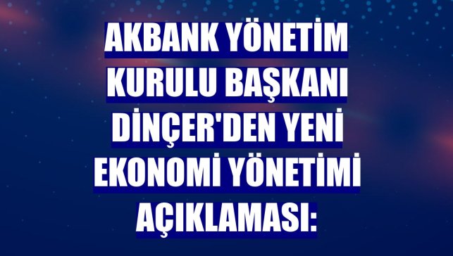 Akbank Yönetim Kurulu Başkanı Dinçer'den yeni ekonomi yönetimi açıklaması: