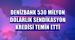 DenizBank 530 milyon dolarlık sendikasyon kredisi temin etti