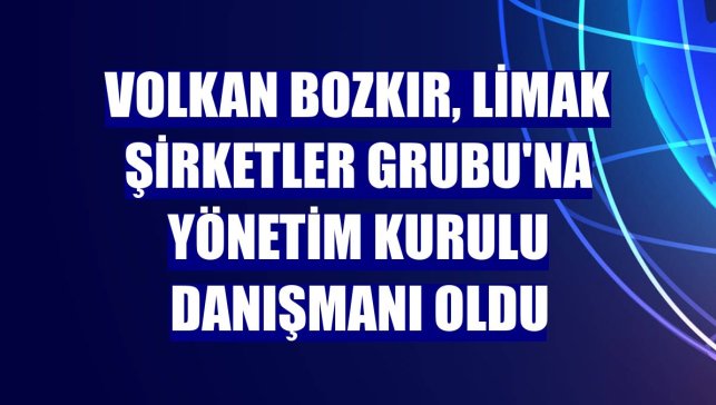 Volkan Bozkır, Limak Şirketler Grubu'na Yönetim Kurulu Danışmanı oldu