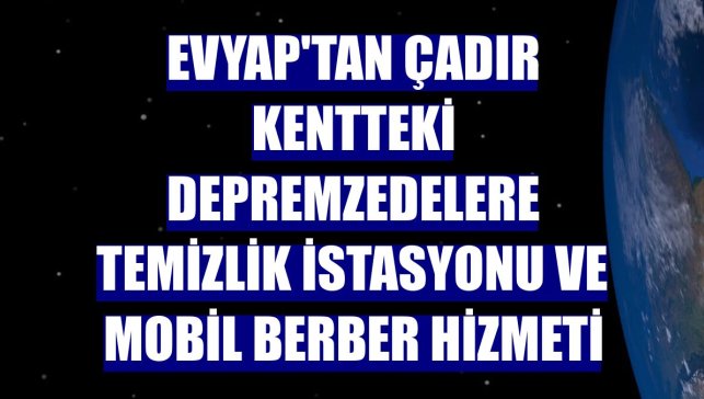 Evyap'tan çadır kentteki depremzedelere temizlik istasyonu ve mobil berber hizmeti