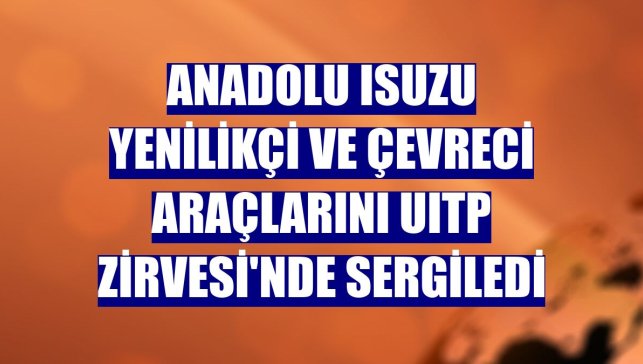 Anadolu Isuzu yenilikçi ve çevreci araçlarını UITP Zirvesi'nde sergiledi