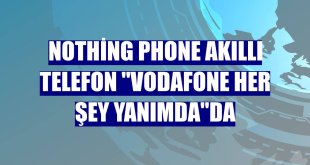 Nothing Phone akıllı telefon 'Vodafone Her Şey Yanımda'da