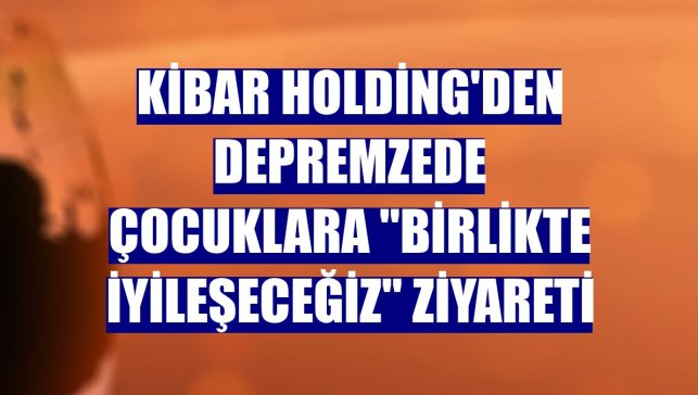 Kibar Holding'den depremzede çocuklara "birlikte iyileşeceğiz" ziyareti