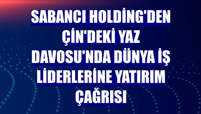Sabancı Holding'den Çin'deki Yaz Davosu'nda dünya iş liderlerine yatırım çağrısı