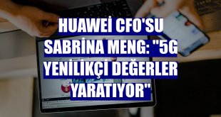 Huawei CFO'su Sabrina Meng: '5G yenilikçi değerler yaratıyor'