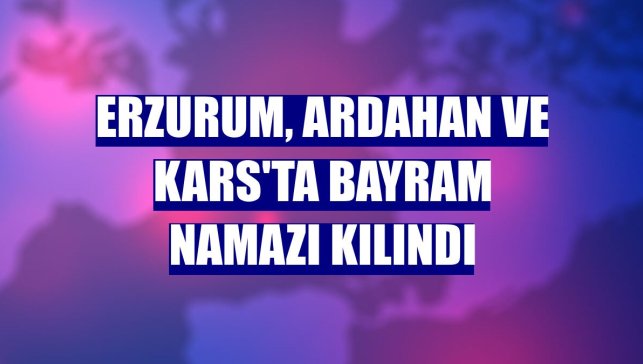 Erzurum, Ardahan ve Kars'ta bayram namazı kılındı