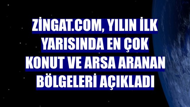 Zingat.com, yılın ilk yarısında en çok konut ve arsa aranan bölgeleri açıkladı