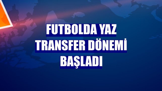 Futbolda yaz transfer dönemi başladı