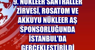 9. Nükleer Santraller Zirvesi, Rosatom ve Akkuyu Nükleer AŞ sponsorluğunda İstanbul'da gerçekleştirildi