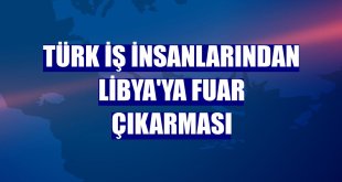 Türk iş insanlarından Libya'ya fuar çıkarması